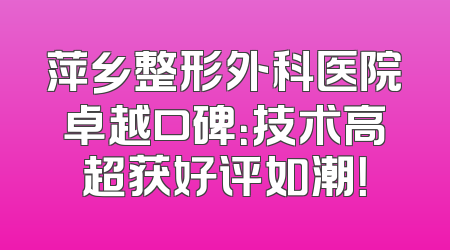 萍乡整形外科医院卓越口碑：技术高超获好评如潮！