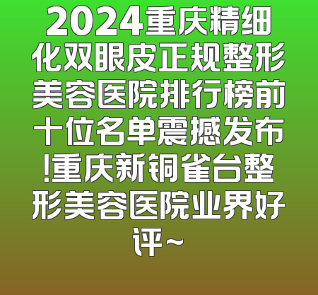 2024重庆精细化双眼皮正规整形美容医院排行榜前十位名单震撼发布！重庆新铜雀台整形美容医院业界好评~