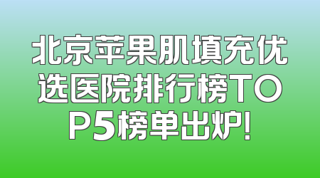 北京苹果肌填充优选医院排行榜TOP5榜单出炉！