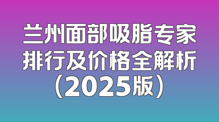 兰州面部吸脂专家排行及价格全解析（2025版）
