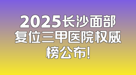 2025长沙面部复位三甲医院权威榜公布！