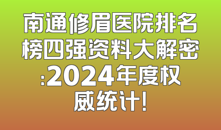 南通修眉医院排名榜四强资料大解密：2024年度权威统计！