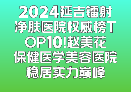 2024延吉镭射净肤医院权威榜TOP10！赵美花保健医学美容医院稳居实力巅峰