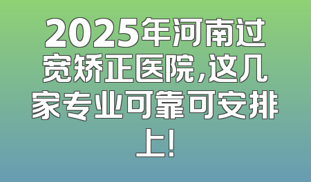 2025年河南过宽矫正医院，这几家专业可靠可安排上！