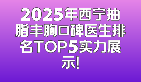 2025年西宁抽脂丰胸口碑医生排名TOP5实力展示！