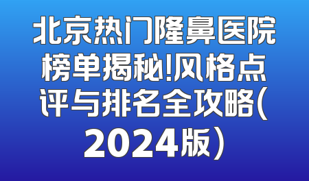 北京热门隆鼻医院榜单揭秘！风格点评与排名全攻略（2024版）