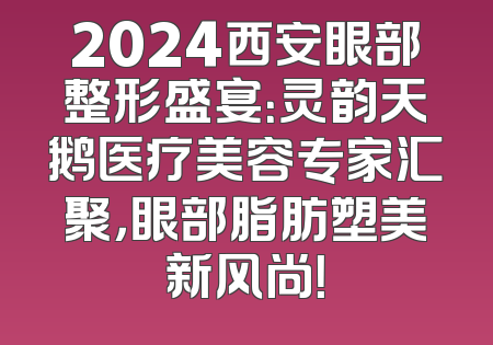 2024西安眼部整形盛宴：灵韵天鹅医疗美容专家汇聚，眼部脂肪塑美新风尚！