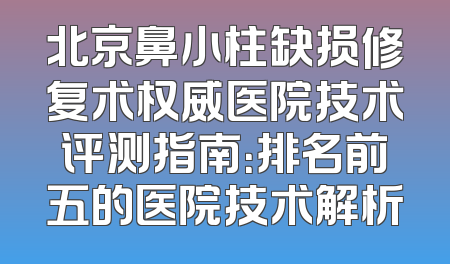 北京鼻小柱缺损修复术权威医院技术评测指南：排名前五的医院技术解析