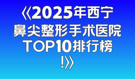 《2025年西宁鼻尖整形手术医院TOP10排行榜！》