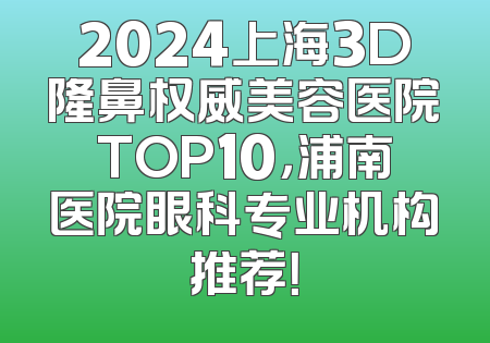 2024上海3D隆鼻权威美容医院TOP10，浦南医院眼科专业机构推荐！