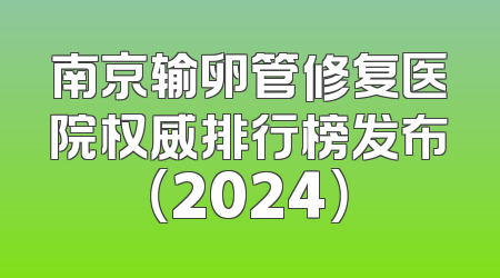 南京输卵管修复医院权威排行榜发布（2024）
