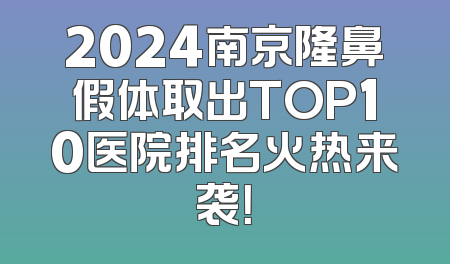 2024南京隆鼻假体取出TOP10医院排名火热来袭！
