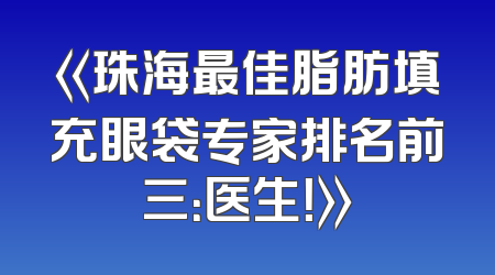 《珠海最佳脂肪填充眼袋专家排名前三：医生！》