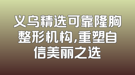 义乌精选可靠隆胸整形机构，重塑自信美丽之选