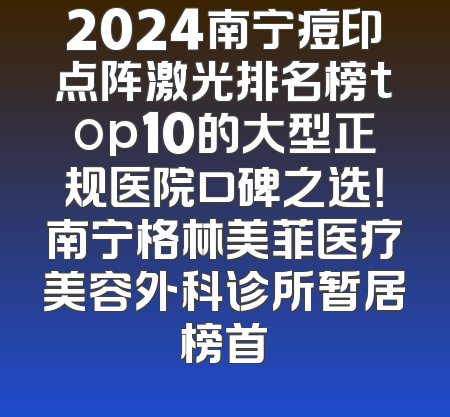2024南宁痘印点阵激光排名榜top10的大型正规医院口碑之选！南宁格林美菲医疗美容外科诊所暂居榜首