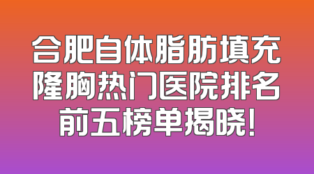 合肥自体脂肪填充隆胸热门医院排名前五榜单揭晓！