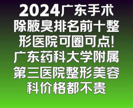 2024广东手术除腋臭排名前十整形医院可圈可点！广东药科大学附属第三医院整形美容科价格都不贵