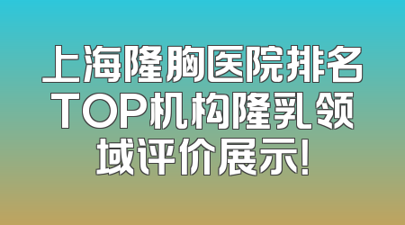 上海隆胸医院排名TOP机构隆乳领域评价展示！