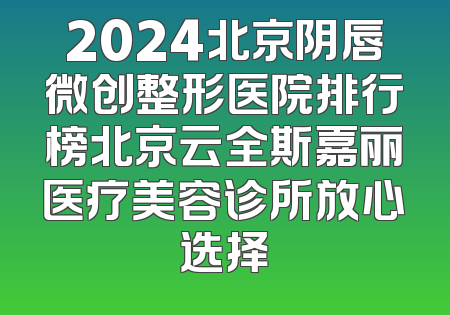 2024北京阴唇微创整形医院排行榜北京云全斯嘉丽医疗美容诊所放心选择