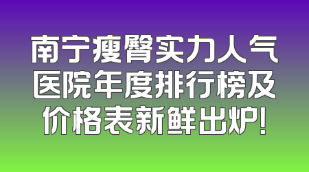 南宁瘦臀实力人气医院年度排行榜及价格表新鲜出炉！