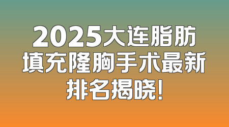 2025大连脂肪填充隆胸手术最新排名揭晓！