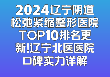 2024辽宁阴道松弛紧缩整形医院TOP10排名更新！辽宁北医医院口碑实力详解