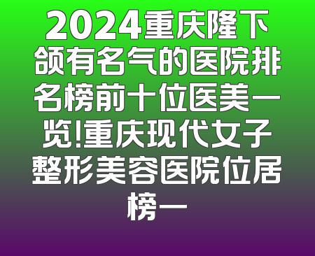 2024重庆隆下颌有名气的医院排名榜前十位医美一览！重庆现代女子整形美容医院位居榜一