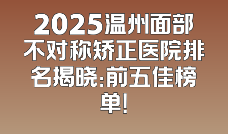 2025温州面部不对称矫正医院排名揭晓：前五佳榜单！