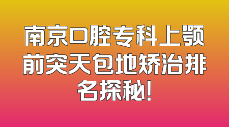 南京口腔专科上颚前突天包地矫治排名探秘！