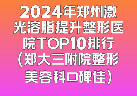 2024年郑州激光溶脂提升整形医院TOP10排行（郑大三附院整形美容科口碑佳）