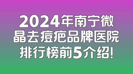 2024年南宁微晶去痘疤品牌医院排行榜前5介绍!