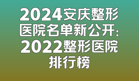 2024安庆整形医院名单新公开：2022整形医院排行榜