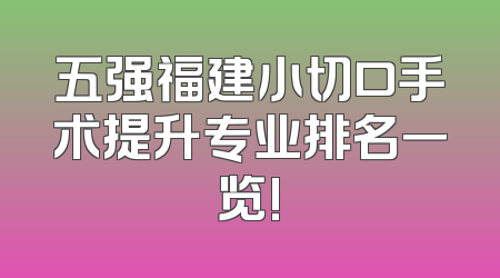 五强福建小切口手术提升专业排名一览!