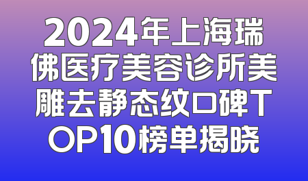 2024年上海瑞佛医疗美容诊所美雕去静态纹口碑TOP10榜单揭晓