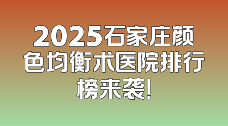 2025石家庄颜色均衡术医院排行榜来袭！