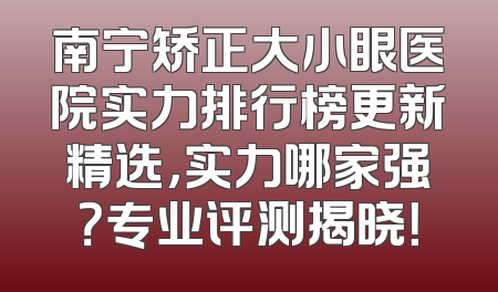 南宁矫正大小眼医院实力排行榜更新精选，实力哪家强？专业评测揭晓！