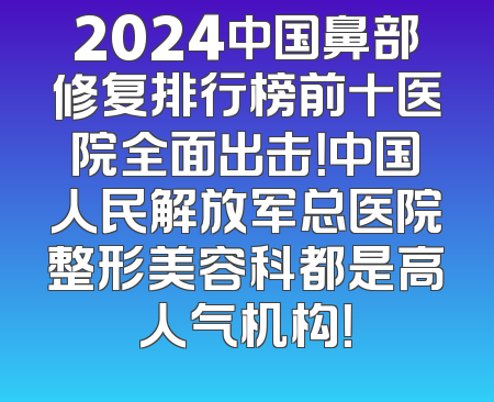 2024中国鼻部修复排行榜前十医院全面出击！中国人民解放军总医院整形美容科都是高人气机构！