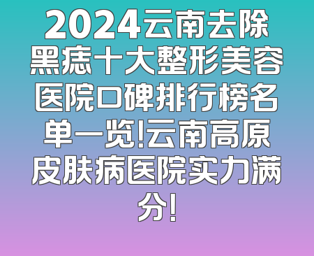 2024云南去除黑痣十大整形美容医院口碑排行榜名单一览！云南高原皮肤病医院实力满分！