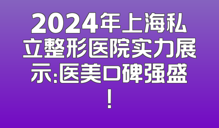 2024年上海私立整形医院实力展示：医美口碑强盛！