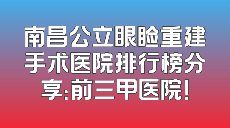 南昌公立眼睑重建手术医院排行榜分享：前三甲医院！