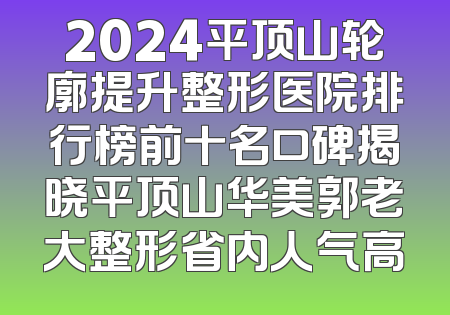 2024平顶山轮廓提升整形医院排行榜前十名口碑揭晓平顶山华美郭老大整形省内人气高