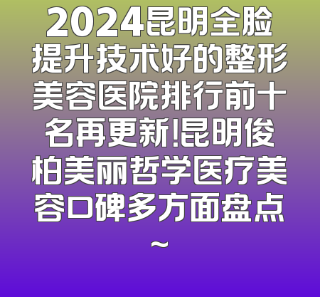 2024昆明全脸提升技术好的整形美容医院排行前十名再更新！昆明俊柏美丽哲学医疗美容口碑多方面盘点~