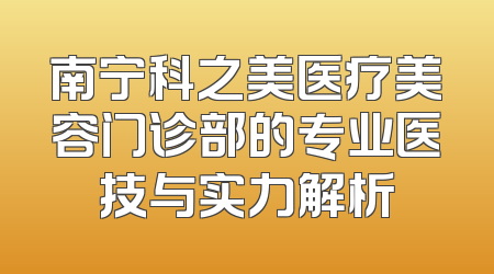 南宁科之美医疗美容门诊部的专业医技与实力解析