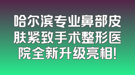 哈尔滨专业鼻部皮肤紧致手术整形医院全新升级亮相！