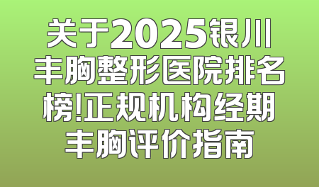 关于2025银川丰胸整形医院排名榜！正规机构经期丰胸评价指南