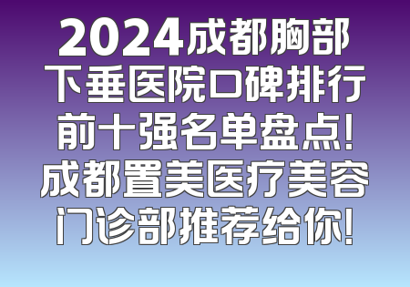 2024成都胸部下垂医院口碑排行前十强名单盘点！成都置美医疗美容门诊部推荐给你！