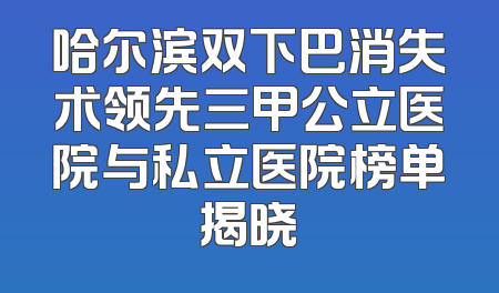 哈尔滨双下巴消失术领先三甲公立医院与私立医院榜单揭晓