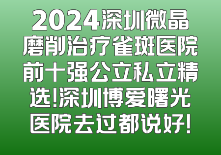 2024深圳微晶磨削治疗雀斑医院前十强公立私立精选！深圳博爱曙光医院去过都说好！