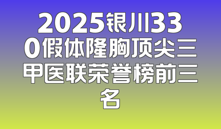 2025银川330假体隆胸顶尖三甲医联荣誉榜前三名