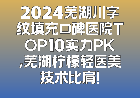2024芜湖川字纹填充口碑医院TOP10实力PK，芜湖柠檬轻医美技术比肩！